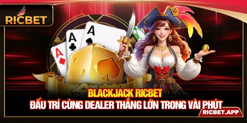 Blackjack Ricbet - Đấu Trí Cùng Dealer Thắng Lớn Trong Vài Phút